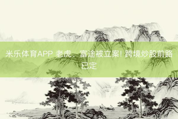 米乐体育APP 老虎、富途被立案! 跨境炒股前路已定