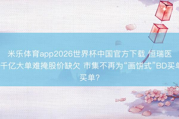 米乐体育app2026世界杯中国官方下载 恒瑞医药千亿大单难掩股价缺欠 市集不再为“画饼式”BD买单?