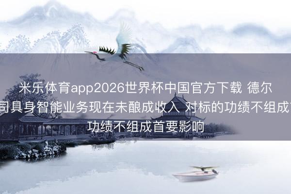 米乐体育app2026世界杯中国官方下载 德尔股份: 公司具身智能业务现在未酿成收入 对标的功绩不组成首要影响