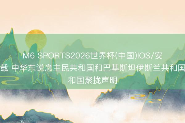 M6 SPORTS2026世界杯(中国)IOS/安卓官方下载 中华东说念主民共和国和巴基斯坦伊斯兰共和国聚拢声明