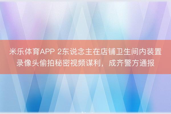 米乐体育APP 2东说念主在店铺卫生间内装置录像头偷拍秘密视频谋利，成齐警方通报