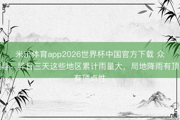 米乐体育app2026世界杯中国官方下载 众人领导:异日三天这些地区累计雨量大,局地降雨有顶点性