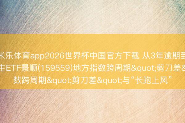 米乐体育app2026世界杯中国官方下载 从3年逾期到5年领跑! 机器东谈主ETF景顺(159559)地方指数跨周期"剪刀差"与“长跑上风”