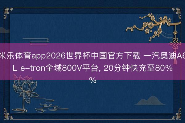 米乐体育app2026世界杯中国官方下载 一汽奥迪A6L e-tron全域800V平台, 20分钟快充至80%
