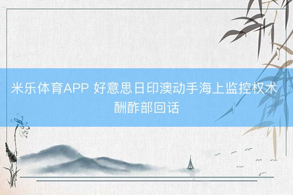 米乐体育APP 好意思日印澳动手海上监控权术 酬酢部回话