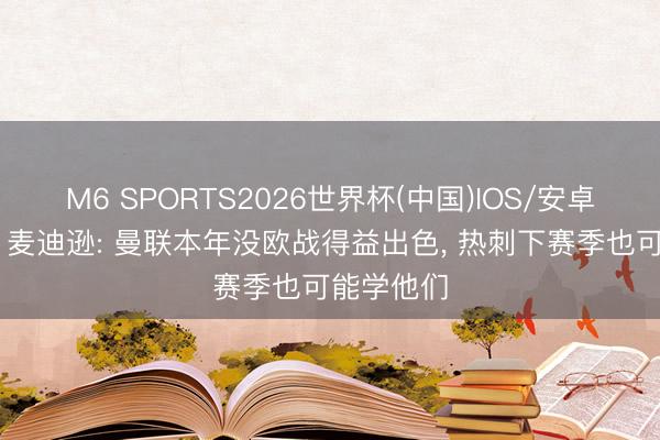 M6 SPORTS2026世界杯(中国)IOS/安卓官方下载 麦迪逊: 曼联本年没欧战得益出色, 热刺下赛季也可能学他们