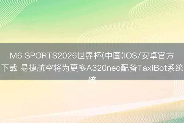 M6 SPORTS2026世界杯(中国)IOS/安卓官方下载 易捷航空将为更多A320neo配备TaxiBot系统