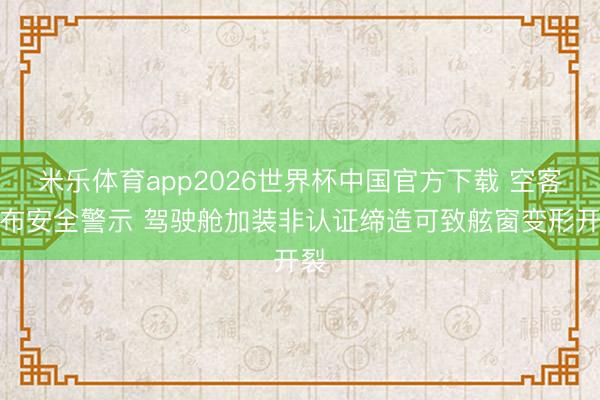 米乐体育app2026世界杯中国官方下载 空客发布安全警示 驾驶舱加装非认证缔造可致舷窗变形开裂