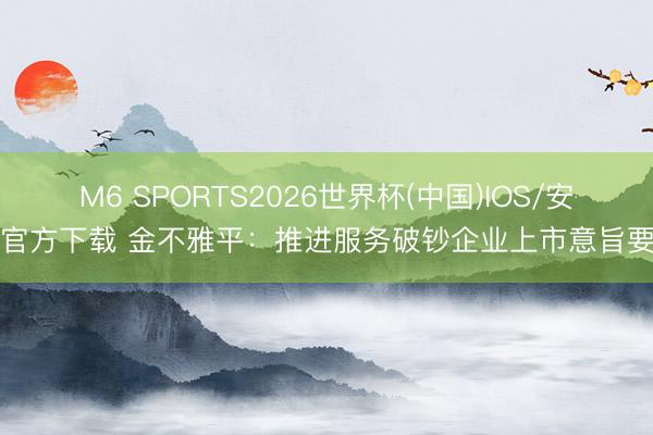 M6 SPORTS2026世界杯(中国)IOS/安卓官方下载 金不雅平：推进服务破钞企业上市意旨要紧