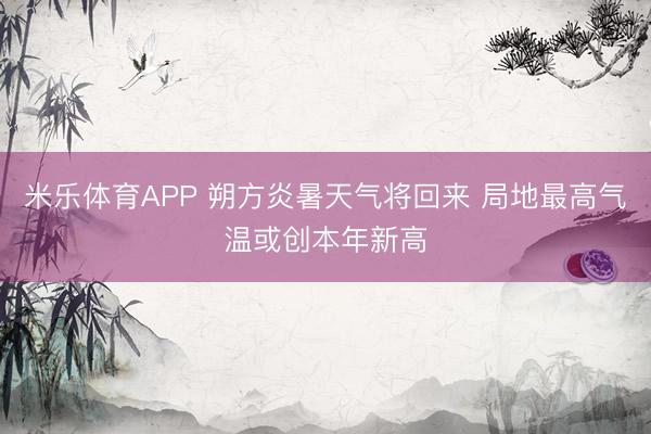 米乐体育APP 朔方炎暑天气将回来 局地最高气温或创本年新高
