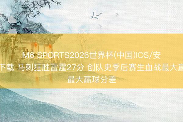 M6 SPORTS2026世界杯(中国)IOS/安卓官方下载 马刺狂胜雷霆27分 创队史季后赛生血战最大赢球分差