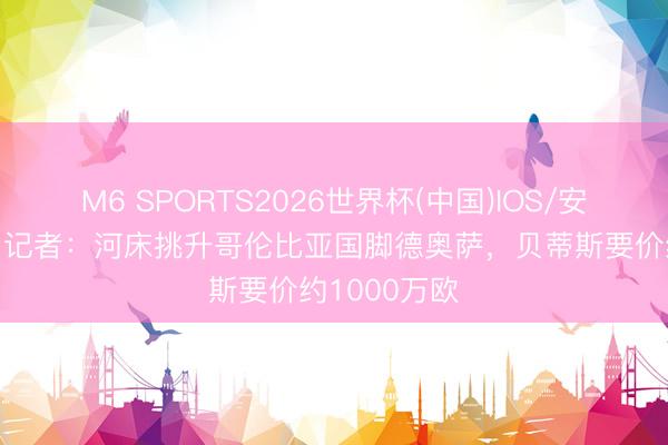M6 SPORTS2026世界杯(中国)IOS/安卓官方下载 记者:河床挑升哥伦比亚国脚德奥萨,贝蒂斯要价约1000万欧