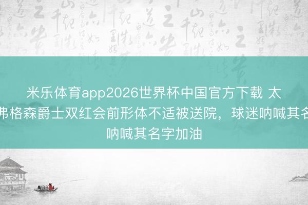 米乐体育app2026世界杯中国官方下载 太阳报:弗格森爵士双红会前形体不适被送院,球迷呐喊其名字加油