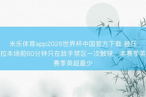 米乐体育app2026世界杯中国官方下载 被压制，维拉本场前60分钟只在敌手禁区一次触球，本赛季英超最少