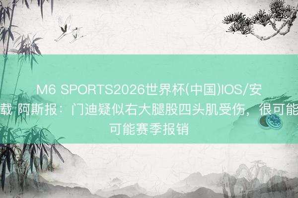 M6 SPORTS2026世界杯(中国)IOS/安卓官方下载 阿斯报:门迪疑似右大腿股四头肌受伤,很可能赛季报销