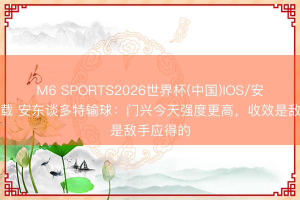M6 SPORTS2026世界杯(中国)IOS/安卓官方下载 安东谈多特输球:门兴今天强度更高,收效是敌手应得的