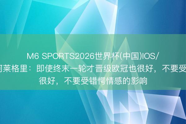 M6 SPORTS2026世界杯(中国)IOS/安卓官方下载 阿莱格里:即使终末一轮才晋级欧冠也很好,不要受错愕情感的影响
