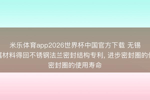 米乐体育app2026世界杯中国官方下载 无锡邦铭金属材料得回不锈钢法兰密封结构专利, 进步密封圈的使用寿命