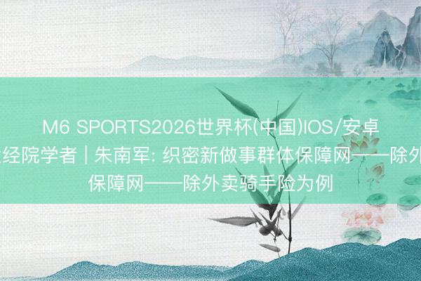M6 SPORTS2026世界杯(中国)IOS/安卓官方下载 北大经院学者 | 朱南军: 织密新做事群体保障网——除外卖骑手险为例