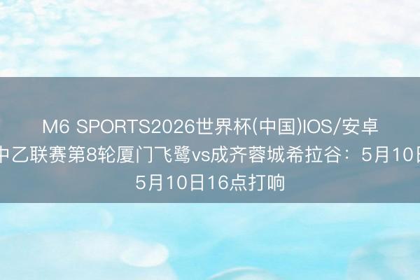M6 SPORTS2026世界杯(中国)IOS/安卓官方下载 中乙联赛第8轮厦门飞鹭vs成齐蓉城希拉谷:5月10日16点打响