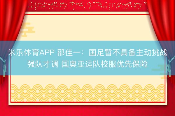 米乐体育APP 邵佳一:国足暂不具备主动挑战强队才调 国奥亚运队校服优先保险