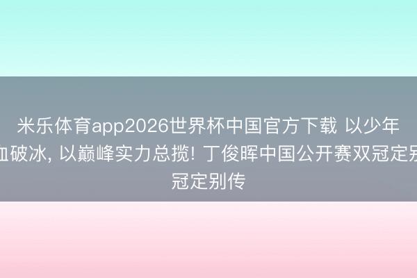 米乐体育app2026世界杯中国官方下载 以少年热血破冰， 以巅峰实力总揽! 丁俊晖中国公开赛双冠定别传