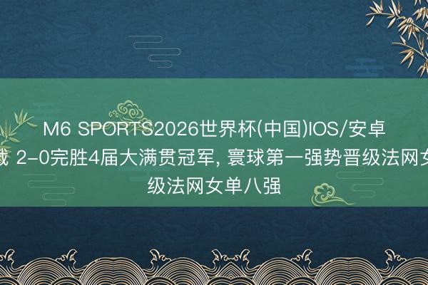 M6 SPORTS2026世界杯(中国)IOS/安卓官方下载 2-0完胜4届大满贯冠军, 寰球第一强势晋级法网女单八强