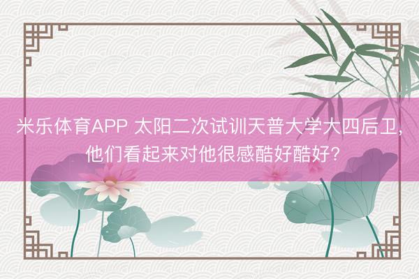 米乐体育APP 太阳二次试训天普大学大四后卫, 他们看起来对他很感酷好酷好?
