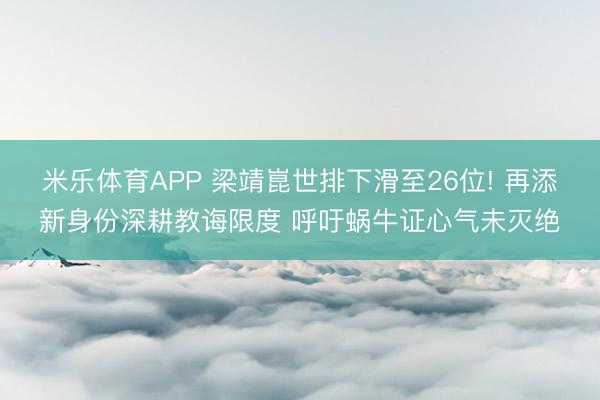 米乐体育APP 梁靖崑世排下滑至26位! 再添新身份深耕教诲限度 呼吁蜗牛证心气未灭绝