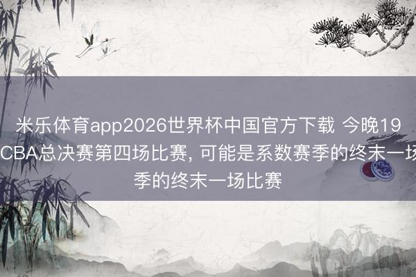 米乐体育app2026世界杯中国官方下载 今晚19: 35, CBA总决赛第四场比赛, 可能是系数赛季的终末一场比赛