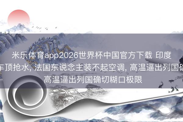 米乐体育app2026世界杯中国官方下载 印度东说念主爬车顶抢水， 法国东说念主装不起空调， 高温逼出列国确切糊口极限