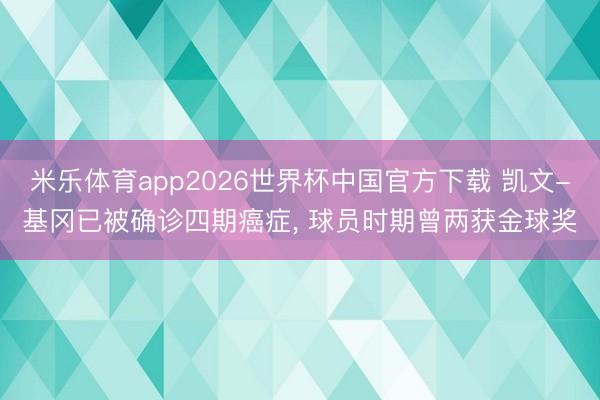 米乐体育app2026世界杯中国官方下载 凯文-基冈已被确诊四期癌症, 球员时期曾两获金球奖