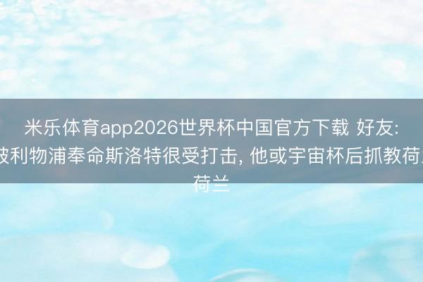 米乐体育app2026世界杯中国官方下载 好友: 被利物浦奉命斯洛特很受打击, 他或宇宙杯后抓教荷兰