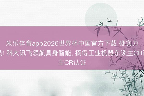 米乐体育app2026世界杯中国官方下载 硬实力破损! 科大讯飞领航具身智能, 摘得工业机器东谈主CR认证