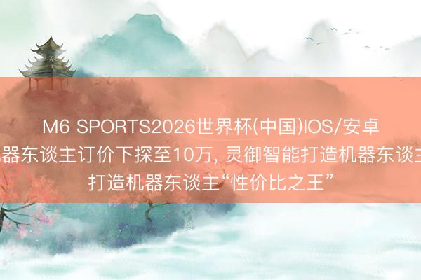 M6 SPORTS2026世界杯(中国)IOS/安卓官方下载 TA机器东谈主订价下探至10万, 灵御智能打造机器东谈主“性价比之王”