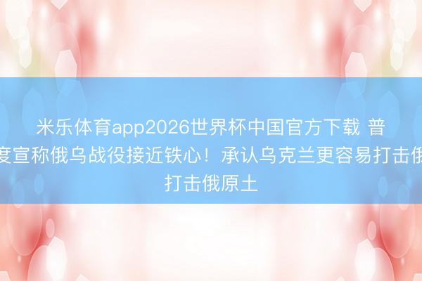 米乐体育app2026世界杯中国官方下载 普京初度宣称俄乌战役接近铁心!承认乌克兰更容易打击俄原土