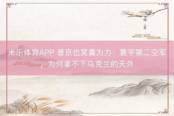 米乐体育APP 普京也窝囊为力:寰宇第二空军,为何拿不下乌克兰的天外