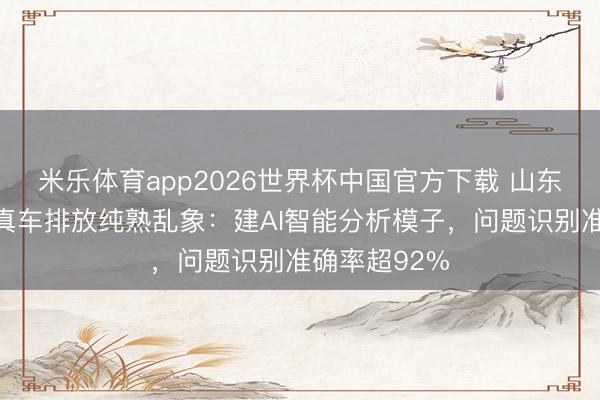米乐体育app2026世界杯中国官方下载 山东重拳整治天真车排放纯熟乱象:建AI智能分析模子,问题识别准确率超92%