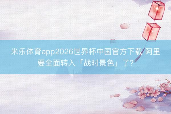 米乐体育app2026世界杯中国官方下载 阿里要全面转入「战时景色」了？