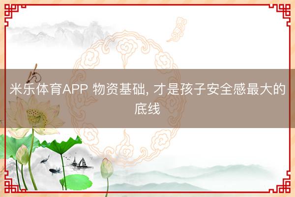 米乐体育APP 物资基础, 才是孩子安全感最大的底线