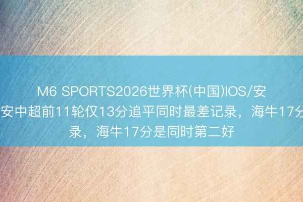 M6 SPORTS2026世界杯(中国)IOS/安卓官方下载 国安中超前11轮仅13分追平同时最差记录,海牛17分是同时第二好