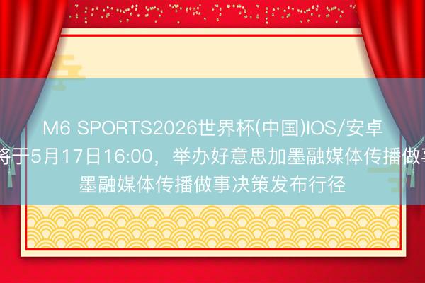 M6 SPORTS2026世界杯(中国)IOS/安卓官方下载 央视将于5月17日16:00,举办好意思加墨融媒体传播做事决策发布行径