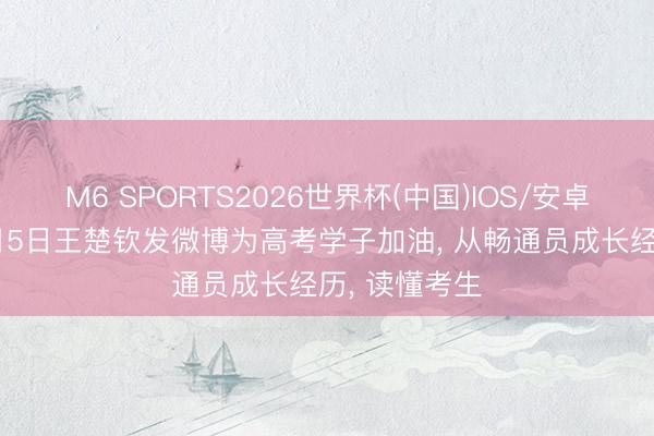 M6 SPORTS2026世界杯(中国)IOS/安卓官方下载 6月5日王楚钦发微博为高考学子加油, 从畅通员成长经历, 读懂考生