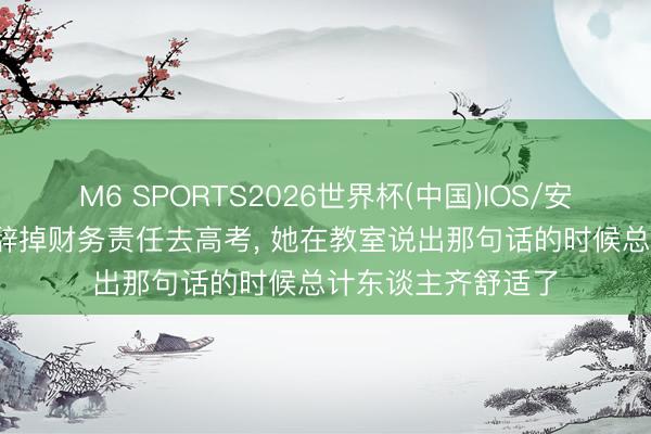 M6 SPORTS2026世界杯(中国)IOS/安卓官方下载 36岁辞掉财务责任去高考, 她在教室说出那句话的时候总计东谈主齐舒适了