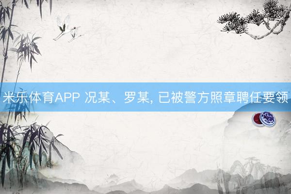 米乐体育APP 况某、罗某, 已被警方照章聘任要领