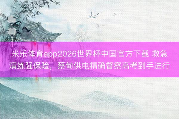 米乐体育app2026世界杯中国官方下载 救急演练强保险,蔡甸供电精确督察高考到手进行