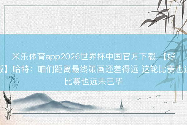 米乐体育app2026世界杯中国官方下载 【好意思满版】哈特:咱们距离最终策画还差得远 这轮比赛也远未已毕