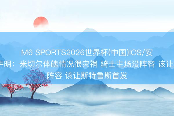 M6 SPORTS2026世界杯(中国)IOS/安卓官方下载 讲明：米切尔体魄情况很灾祸 骑士主场没阵容 该让斯特鲁斯首发