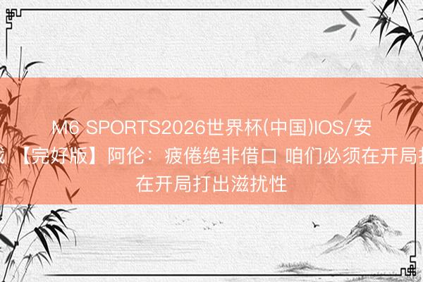 M6 SPORTS2026世界杯(中国)IOS/安卓官方下载 【完好版】阿伦:疲倦绝非借口 咱们必须在开局打出滋扰性