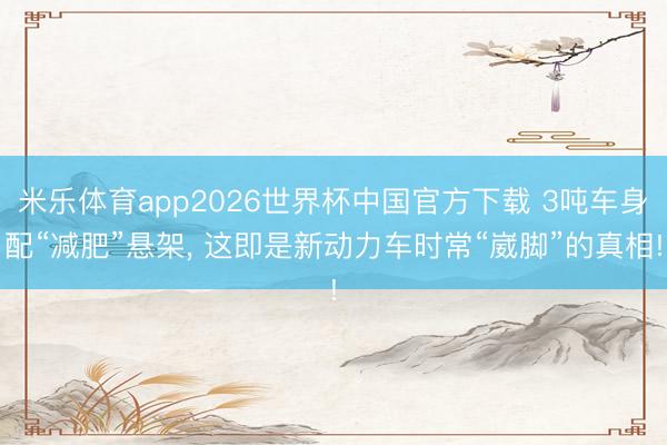 米乐体育app2026世界杯中国官方下载 3吨车身配“减肥”悬架， 这即是新动力车时常“崴脚”的真相!